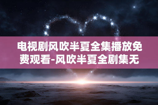 电视剧风吹半夏全集播放免费观看-风吹半夏全剧集无广告在线免费畅看 电视剧风吹半夏全集播放免费观看-风吹半夏全剧集无广告在线免费畅看