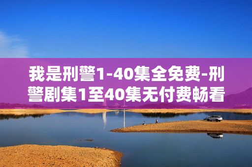 我是刑警1-40集全免费-刑警剧集1至40集无付费畅看