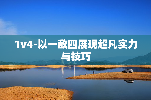 1v4-以一敌四展现超凡实力与技巧 1v4-以一敌四展现超凡实力与技巧