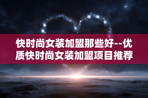 快时尚女装加盟那些好--优质快时尚女装加盟项目推荐