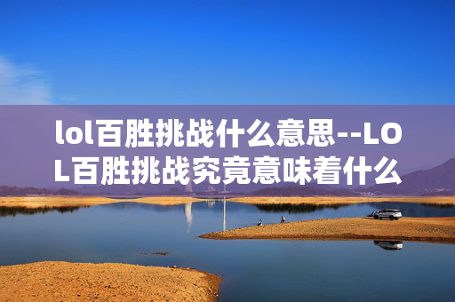 lol百胜挑战什么意思--LOL百胜挑战究竟意味着什么 lol百胜挑战什么意思--LOL百胜挑战究竟意味着什么