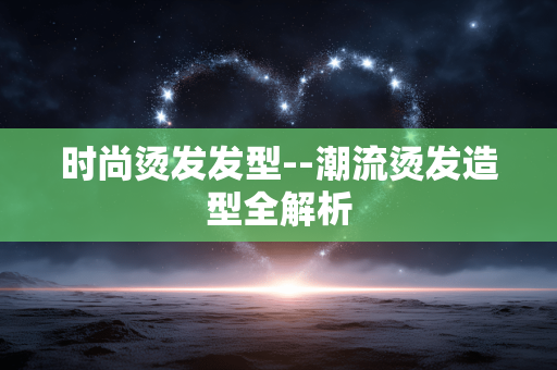 时尚烫发发型--潮流烫发造型全解析 时尚烫发发型--潮流烫发造型全解析