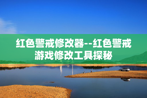 红色警戒修改器--红色警戒游戏修改工具探秘 红色警戒修改器--红色警戒游戏修改工具探秘