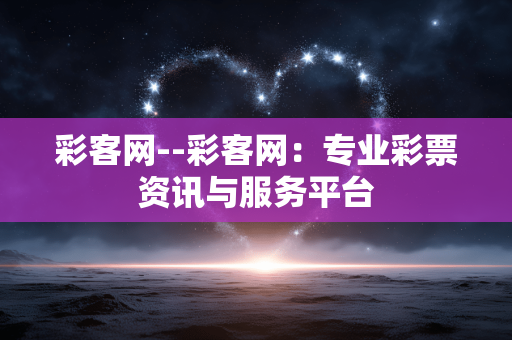 彩客网--彩客网:专业彩票资讯与服务平台 彩客网--彩客网:专业彩票资讯与服务平台
