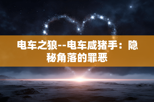 电车之狼--电车咸猪手：隐秘角落的罪恶