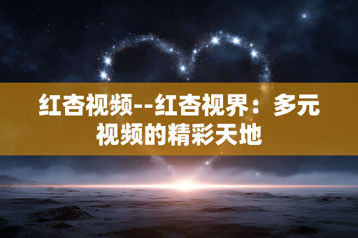 红杏视频--红杏视界:多元视频的精彩天地 红杏视频--红杏视界:多元视频的精彩天地