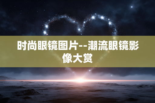 时尚眼镜图片--潮流眼镜影像大赏 时尚眼镜图片--潮流眼镜影像大赏