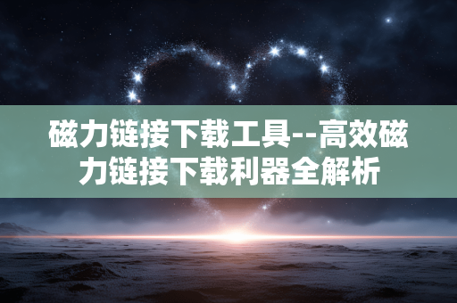 磁力链接下载工具--高效磁力链接下载利器全解析 磁力链接下载工具--高效磁力链接下载利器全解析