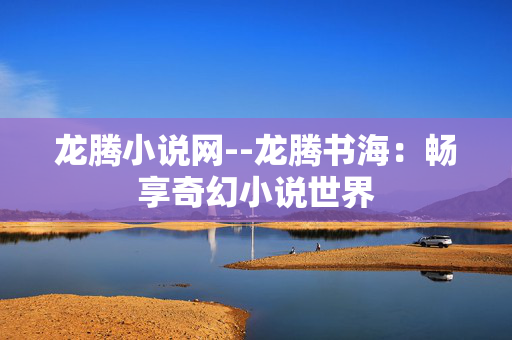 龙腾小说网--龙腾书海:畅享奇幻小说世界 龙腾小说网--龙腾书海:畅享奇幻小说世界
