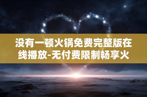 没有一顿火锅免费完整版在线播放-无付费限制畅享火锅剧完整在线内容 没有一顿火锅免费完整版在线播放-无付费限制畅享火锅剧完整在线内容