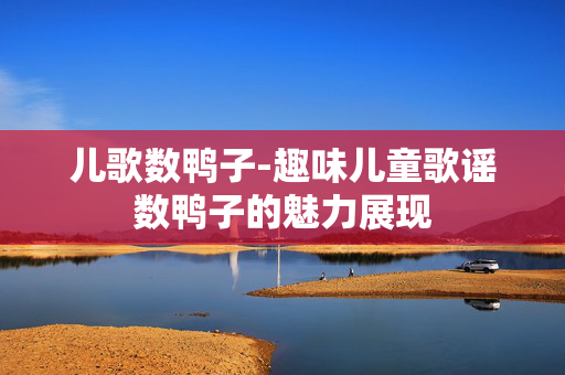 儿歌数鸭子-趣味儿童歌谣数鸭子的魅力展现 儿歌数鸭子-趣味儿童歌谣数鸭子的魅力展现