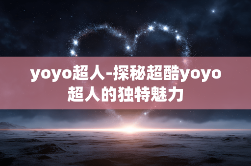 yoyo超人-探秘超酷yoyo超人的独特魅力
