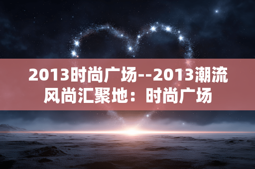 2013时尚广场--2013潮流风尚汇聚地:时尚广场 2013时尚广场--2013潮流风尚汇聚地:时尚广场