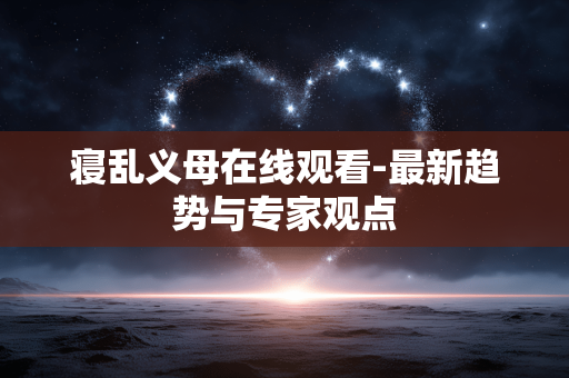 寝乱义母在线观看-最新趋势与专家观点 寝乱义母在线观看-最新趋势与专家观点