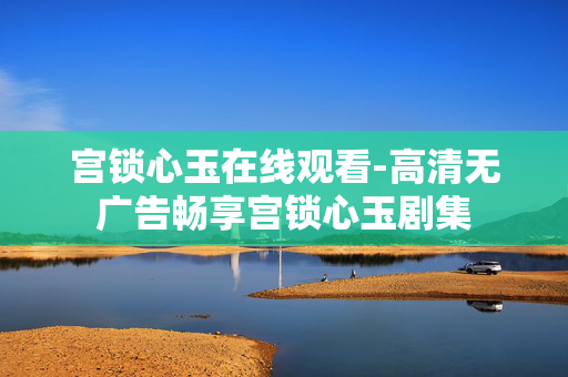 宫锁心玉在线观看-高清无广告畅享宫锁心玉剧集 宫锁心玉在线观看-高清无广告畅享宫锁心玉剧集