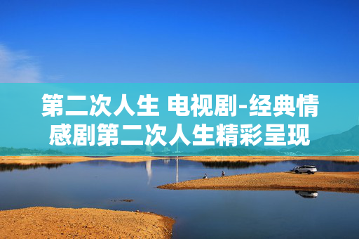 第二次人生 电视剧-经典情感剧第二次人生精彩呈现 第二次人生 电视剧-经典情感剧第二次人生精彩呈现