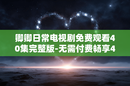卿卿日常电视剧免费观看40集完整版-无需付费畅享40集卿卿日常全剧集 卿卿日常电视剧免费观看40集完整版-无需付费畅享40集卿卿日常全剧集