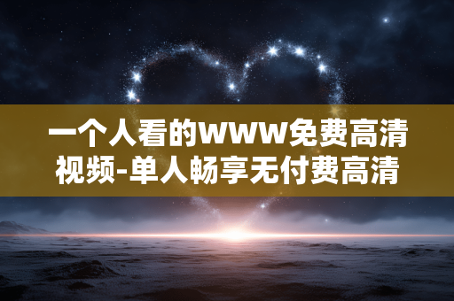 一个人看的WWW免费高清视频-单人畅享无付费高清网络视频资源 一个人看的WWW免费高清视频-单人畅享无付费高清网络视频资源