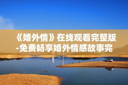 《婚外情》在线观看完整版-免费畅享婚外情感故事完整影视内容 《婚外情》在线观看完整版-免费畅享婚外情感故事完整影视内容