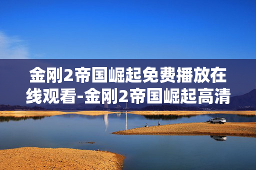 金刚2帝国崛起免费播放在线观看-金刚2帝国崛起高清无广告免费在线观影 金刚2帝国崛起免费播放在线观看-金刚2帝国崛起高清无广告免费在线观影