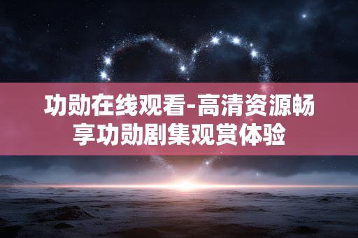 功勋在线观看-高清资源畅享功勋剧集观赏体验 功勋在线观看-高清资源畅享功勋剧集观赏体验