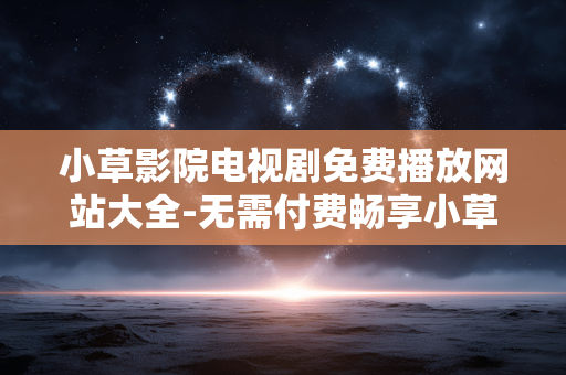 小草影院电视剧免费播放网站大全-无需付费畅享小草影院各类剧集资源