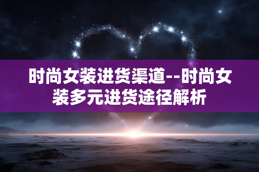 时尚女装进货渠道--时尚女装多元进货途径解析 时尚女装进货渠道--时尚女装多元进货途径解析