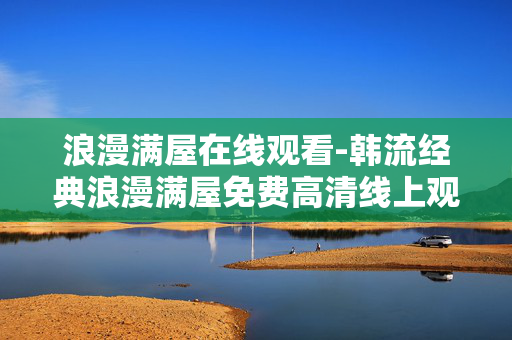 浪漫满屋在线观看-韩流经典浪漫满屋免费高清线上观赏 浪漫满屋在线观看-韩流经典浪漫满屋免费高清线上观赏