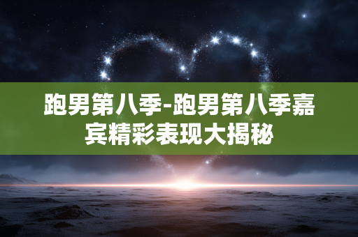 跑男第八季-跑男第八季嘉宾精彩表现大揭秘 跑男第八季-跑男第八季嘉宾精彩表现大揭秘
