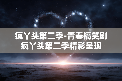 疯丫头第二季-青春搞笑剧疯丫头第二季精彩呈现 疯丫头第二季-青春搞笑剧疯丫头第二季精彩呈现