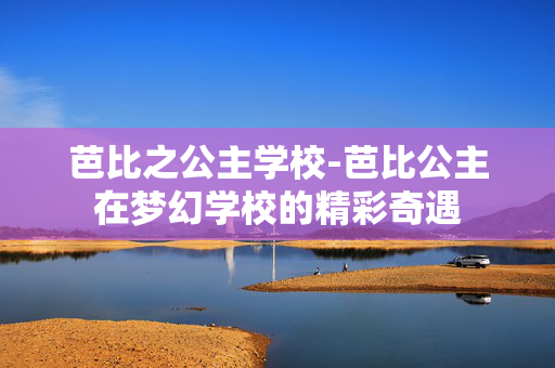 芭比之公主学校-芭比公主在梦幻学校的精彩奇遇 芭比之公主学校-芭比公主在梦幻学校的精彩奇遇