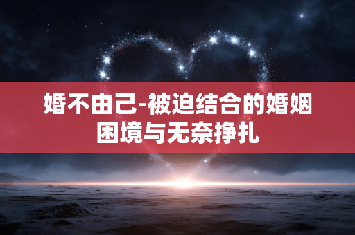 婚不由己-被迫结合的婚姻困境与无奈挣扎