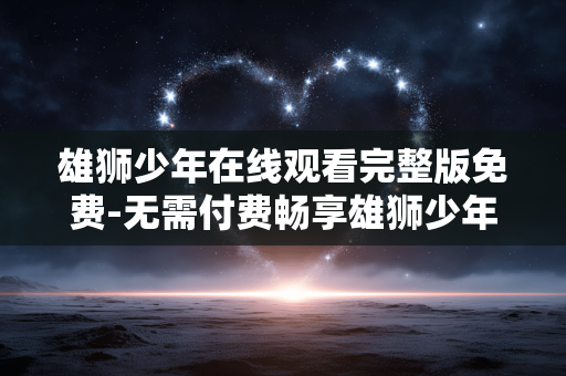 雄狮少年在线观看完整版免费-无需付费畅享雄狮少年完整高清影片