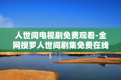 人世间电视剧免费观看-全网搜罗人世间剧集免费在线资源