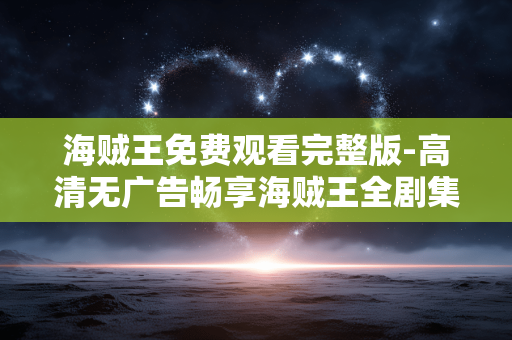海贼王免费观看完整版-高清无广告畅享海贼王全剧集内容 海贼王免费观看完整版-高清无广告畅享海贼王全剧集内容