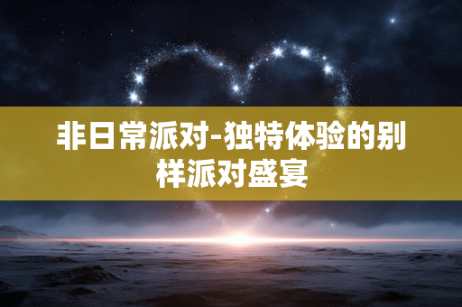 非日常派对-独特体验的别样派对盛宴 非日常派对-独特体验的别样派对盛宴