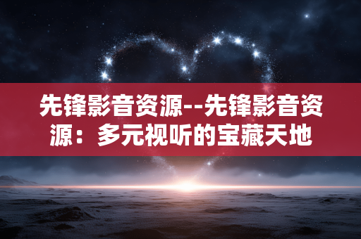先锋影音资源--先锋影音资源：多元视听的宝藏天地