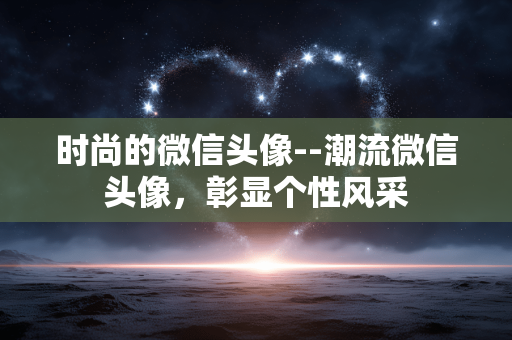时尚的微信头像--潮流微信头像,彰显个性风采 时尚的微信头像--潮流微信头像,彰显个性风采