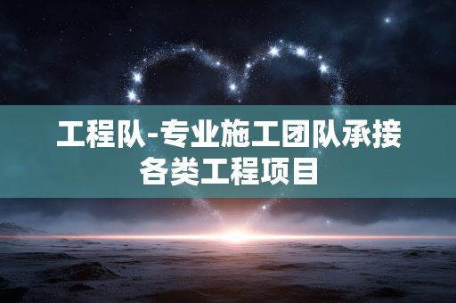 工程队-专业施工团队承接各类工程项目