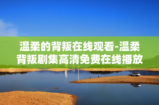 温柔的背叛在线观看-温柔背叛剧集高清免费在线播放途径