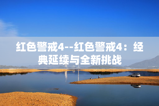 红色警戒4--红色警戒4:经典延续与全新挑战 红色警戒4--红色警戒4:经典延续与全新挑战