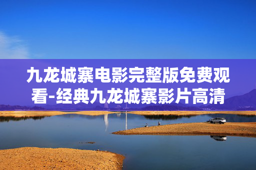 九龙城寨电影完整版免费观看-经典九龙城寨影片高清无删减免费畅享 九龙城寨电影完整版免费观看-经典九龙城寨影片高清无删减免费畅享