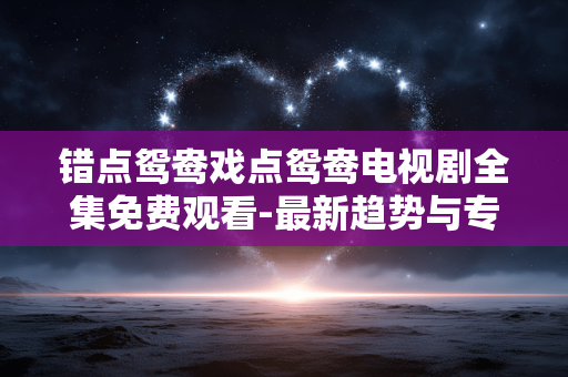 错点鸳鸯戏点鸳鸯电视剧全集免费观看-最新趋势与专家观点 错点鸳鸯戏点鸳鸯电视剧全集免费观看-最新趋势与专家观点