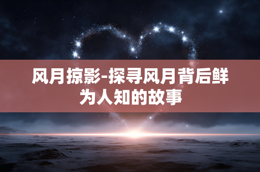 风月掠影-探寻风月背后鲜为人知的故事 风月掠影-探寻风月背后鲜为人知的故事