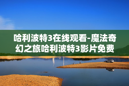 哈利波特3在线观看-魔法奇幻之旅哈利波特3影片免费线上看 哈利波特3在线观看-魔法奇幻之旅哈利波特3影片免费线上看