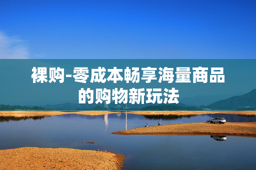 裸购-零成本畅享海量商品的购物新玩法 裸购-零成本畅享海量商品的购物新玩法