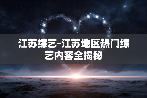 江苏综艺-江苏地区热门综艺内容全揭秘