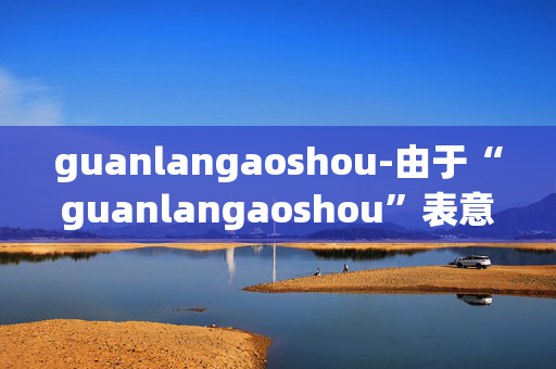guanlangaoshou-由于“guanlangaoshou”表意不明，无法准确生成副标题，请你明确原标题的具体含义。