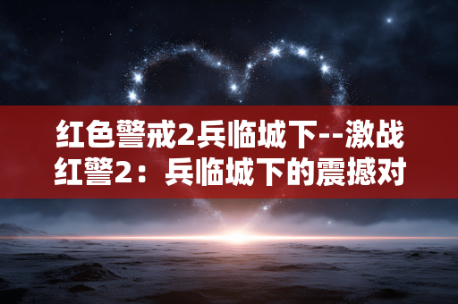 红色警戒2兵临城下--激战红警2:兵临城下的震撼对决 红色警戒2兵临城下--激战红警2:兵临城下的震撼对决