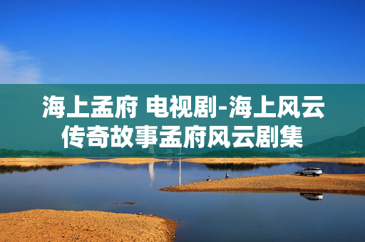 海上孟府 电视剧-海上风云传奇故事孟府风云剧集 海上孟府 电视剧-海上风云传奇故事孟府风云剧集